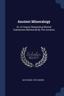 Download Ancient Mineralogy: Or, an Inquiry Respecting Mineral Substances Mentioned by the Ancients - Nathaniel Fish Moore file in PDF