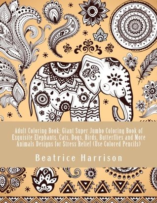 Download Adult Coloring Book: Giant Super Jumbo Coloring Book of Exquisite Elephants, Cats, Dogs, Birds, Butterflies and More Animals Designs for Stress Relief (Use Colored Pencils) (Adult Coloring Books) - Beatrice Harrison file in ePub