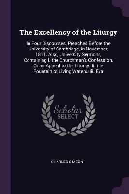 Full Download The Excellency of the Liturgy: In Four Discourses, Preached Before the University of Cambridge, in November, 1811. Also, University Sermons, Containing I. the Churchman's Confession, or an Appeal to the Liturgy. II. the Fountain of Living Waters. III. Eva - Charles Simeon | ePub