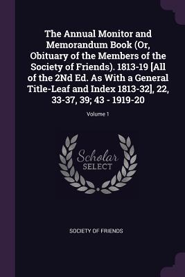 Full Download The Annual Monitor and Memorandum Book (Or, Obituary of the Members of the Society of Friends). 1813-19 [all of the 2nd Ed. as with a General Title-Leaf and Index 1813-32], 22, 33-37, 39; 43 - 1919-20; Volume 1 - Society of Friends | PDF
