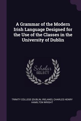 Full Download A Grammar of the Modern Irish Language Designed for the Use of the Classes in the University of Dublin - Charles Henry Hamilton Wright file in PDF