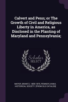 Read Calvert and Penn; Or the Growth of Civil and Religious Liberty in America, as Disclosed in the Planting of Maryland and Pennsylvania; - Brantz Mayer | PDF