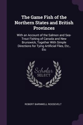 Download The Game Fish of the Northern States and British Provinces: With an Account of the Salmon and Sea-Trout Fishing of Canada and New Brunswick, Together with Simple Directions for Tying Artificial Flies, Etc., Etc - Robert Barnwell Roosevelt | PDF