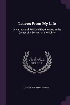 Download Leaves from My Life: A Narrative of Personal Experiences in the Career of a Servant of the Spirits - James Johnson Morse file in PDF
