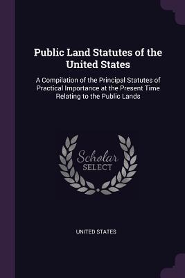 Download Public Land Statutes of the United States: A Compilation of the Principal Statutes of Practical Importance at the Present Time Relating to the Public Lands - U.S. Government file in PDF