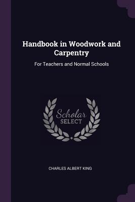 Read Handbook in Woodwork and Carpentry: For Teachers and Normal Schools - Charles A. King file in PDF