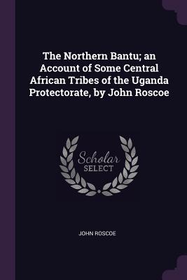 Read The Northern Bantu; An Account of Some Central African Tribes of the Uganda Protectorate, by John Roscoe - John Roscoe | PDF