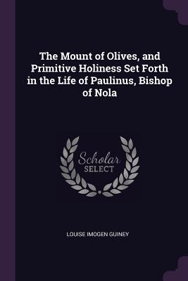 Download The Mount of Olives, and Primitive Holiness Set Forth in the Life of Paulinus, Bishop of Nola - Louise Imogen Guiney | ePub