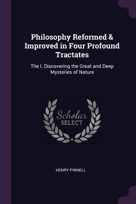 Full Download Philosophy Reformed & Improved in Four Profound Tractates: The I. Discovering the Great and Deep Mysteries of Nature - Henry Pinnell | PDF