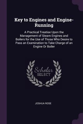 Full Download Key to Engines and Engine-Running: A Practical Treatise Upon the Management of Steam Engines and Boilers for the Use of Those Who Desire to Pass an Examination to Take Charge of an Engine or Boiler - Joshua Rose file in ePub