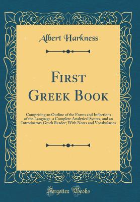Full Download First Greek Book: Comprising an Outline of the Forms and Inflections of the Language, a Complete Analytical Syntax, and an Introductory Greek Reader; With Notes and Vocabularies (Classic Reprint) - Albert Harkness file in PDF