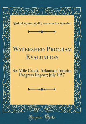 Download Watershed Program Evaluation: Six Mile Creek, Arkansas; Interim Progress Report; July 1957 (Classic Reprint) - United States Soil Conservation Service | PDF