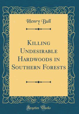Read Online Killing Undesirable Hardwoods in Southern Forests (Classic Reprint) - Henry Bull | PDF