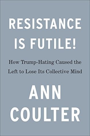 Read Online Resistance Is Futile!: How the Trump-Hating Left Lost Its Collective Mind - Ann Coulter | ePub
