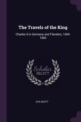 Read The Travels of the King: Charles II in Germany and Flanders, 1654-1660 - Eva Scott | ePub