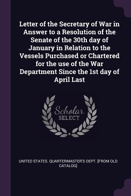 Download Letter of the Secretary of War in Answer to a Resolution of the Senate of the 30th Day of January in Relation to the Vessels Purchased or Chartered for the Use of the War Department Since the 1st Day of April Last - United States Quartermaster's Dept [Fr | PDF