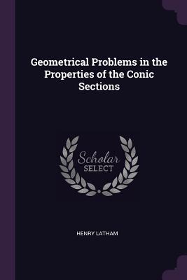 Read Online Geometrical Problems in the Properties of the Conic Sections - Henry Latham | ePub