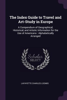 Full Download The Index Guide to Travel and Art-Study in Europe: A Compendium of Geographical, Historical, and Artistic Information for the Use of Americans: Alphabetically Arranged - Lafayette Charles Loomis | ePub