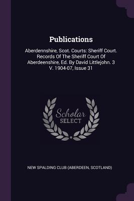 Read Online Publications: Aberdennshire, Scot. Courts: Sheriff Court. Records of the Sheriff Court of Aberdeenshire, Ed. by David Littlejohn. 3 V. 1904-07, Issue 31 - Scotland) New Spalding Club (Aberdeen file in PDF