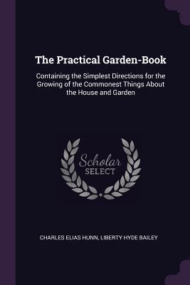 Read Online The Practical Garden-Book: Containing the Simplest Directions for the Growing of the Commonest Things about the House and Garden - Charles Elias Hunn | PDF