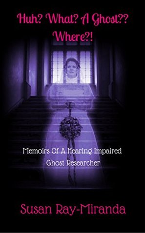 Read Online Huh? What? A Ghost?? Where?!: Memoirs Of A Hearing Impaired Ghost Researcher - Susan Ray-Miranda file in ePub