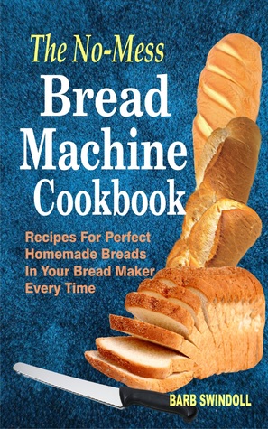 Full Download The No-Mess Bread Machine Cookbook: Recipes For Perfect Homemade Breads In Your Bread Maker Every Time - Barb Swindoll file in ePub