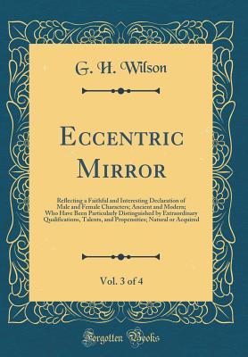 Download Eccentric Mirror, Vol. 3 of 4: Reflecting a Faithful and Interesting Declaration of Male and Female Characters; Ancient and Modern; Who Have Been Particularly Distinguished by Extraordinary Qualifications, Talents, and Propensities; Natural or Acquired - G H Wilson file in ePub