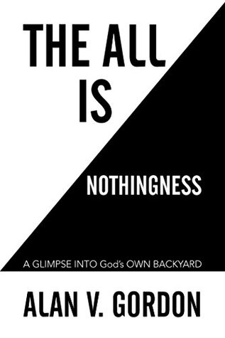 Full Download The All Is Nothingness: A Glimpse into God’S Own Backyard - Alan V. Gordon | PDF