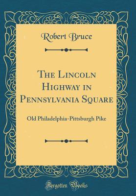 Read The Lincoln Highway in Pennsylvania Square: Old Philadelphia-Pittsburgh Pike (Classic Reprint) - Robert Bruce | ePub