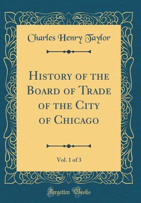 Full Download History of the Board of Trade of the City of Chicago, Vol. 1 of 3 (Classic Reprint) - Charles Henry Taylor | ePub