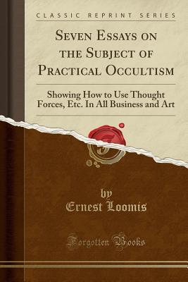 Full Download Seven Essays on the Subject of Practical Occultism: Showing How to Use Thought Forces, Etc. in All Business and Art (Classic Reprint) - Ernest Loomis | PDF