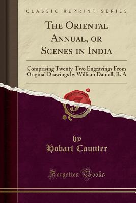Full Download The Oriental Annual, or Scenes in India: Comprising Twenty-Two Engravings from Original Drawings by William Daniell, R. a (Classic Reprint) - Hobart Caunter | ePub