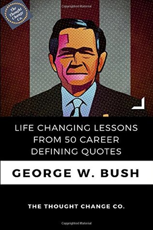 Full Download George W. Bush: Life Changing Lessons from 50 Career Defining Quotes - The Thought Change Co. file in ePub