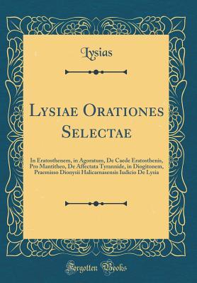 Read Lysiae Orationes Selectae: In Eratosthenem, in Agoratum, de Caede Eratosthenis, Pro Mantitheo, de Affectata Tyrannide, in Diogitonem, Praemisso Dionysii Halicarnasensis Iudicio de Lysia (Classic Reprint) - Lysias Lysias file in PDF