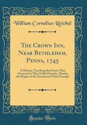 Full Download The Crown Inn, Near Bethlehem, Penna, 1745: A History, Touching the Events That Occurred at That Noble Hostelry, During the Reigns of the Second and Third Georges (Classic Reprint) - William Cornelius Reichel file in PDF