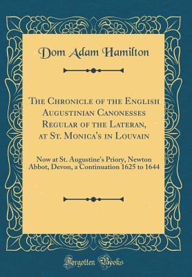 Read Online The Chronicle of the English Augustinian Canonesses Regular of the Lateran, at St. Monica's in Louvain: Now at St. Augustine's Priory, Newton Abbot, Devon, a Continuation 1625 to 1644 (Classic Reprint) - Dom Adam Hamilton | ePub