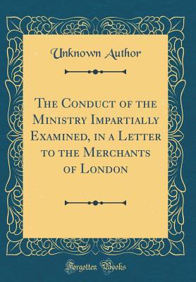 Read The Conduct of the Ministry Impartially Examined, in a Letter to the Merchants of London (Classic Reprint) - Unknown file in ePub