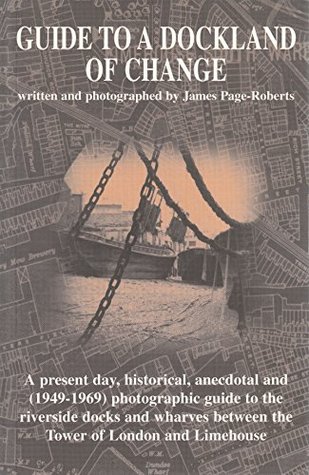 Read Guide to a Dockland of Change: A Present Day, Historical, Anecdotal and (1949-69) Photographic Guide to the Riverside Docks and Wharves Between the Tower of London and Limehouse - James Page-Roberts | PDF