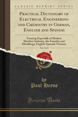 Full Download Practical Dictionary of Electrical Engineering and Chemistry in German, English and Spanish, Vol. 2 of 3: Treating Especially of Modern Machine Industry, the Foundry and Metallurgy; English-Spanish-German (Classic Reprint) - Paul Heyne | ePub