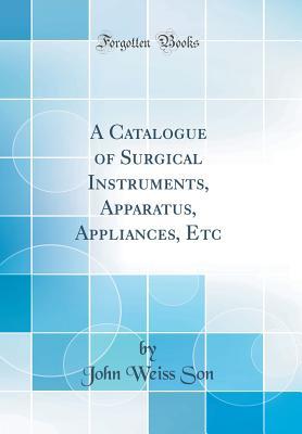 Read Online A Catalogue of Surgical Instruments, Apparatus, Appliances, Etc (Classic Reprint) - John Weiss Son file in PDF