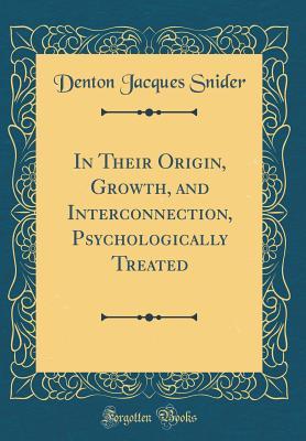 Read Online In Their Origin, Growth, and Interconnection, Psychologically Treated (Classic Reprint) - Denton Jacques Snider | ePub