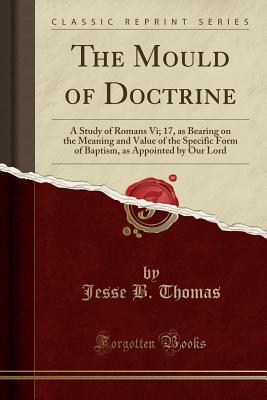 Full Download The Mould of Doctrine: A Study of Romans VI; 17, as Bearing on the Meaning and Value of the Specific Form of Baptism, as Appointed by Our Lord (Classic Reprint) - Jesse B. Thomas file in ePub