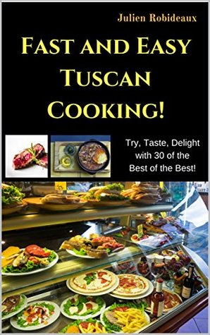 Read Online Fast and Easy Tuscan Cooking!: Try, Taste, Delight with 30 of the Best of the Best! - Julien Robideaux | PDF