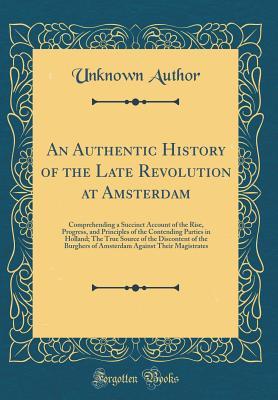 Full Download An Authentic History of the Late Revolution at Amsterdam: Comprehending a Succinct Account of the Rise, Progress, and Principles of the Contending Parties in Holland; The True Source of the Discontent of the Burghers of Amsterdam Against Their Magistrates - Unknown file in ePub