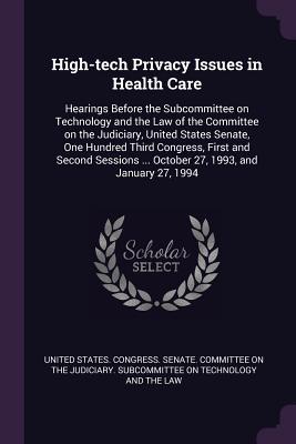 Read Online High-Tech Privacy Issues in Health Care: Hearings Before the Subcommittee on Technology and the Law of the Committee on the Judiciary, United States Senate, One Hundred Third Congress, First and Second Sessions  October 27, 1993, and January 27, 1994 - U.S. Congress | ePub