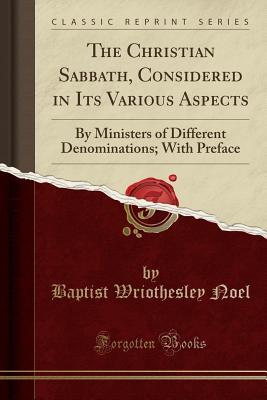 Read The Christian Sabbath, Considered in Its Various Aspects: By Ministers of Different Denominations; With Preface (Classic Reprint) - Baptist Wriothesley Noel | PDF