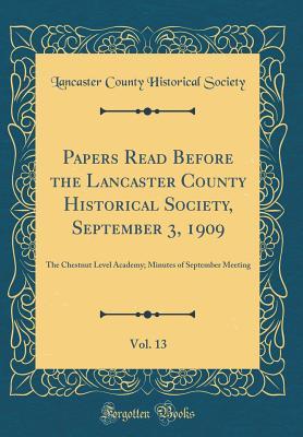 Read Online Papers Read Before the Lancaster County Historical Society, September 3, 1909, Vol. 13: The Chestnut Level Academy; Minutes of September Meeting (Classic Reprint) - Lancaster County Historical Society (PA) file in PDF