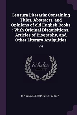 Read Censura Literaria: Containing Titles, Abstracts, and Opinions of Old English Books: With Original Disquisitions, Articles of Biography, and Other Literary Antiquities: V.6 - Egerton Brydges file in PDF