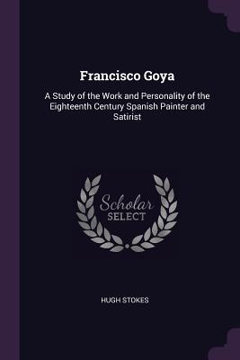 Read Francisco Goya: A Study of the Work and Personality of the Eighteenth Century Spanish Painter and Satirist - Hugh Stokes file in PDF