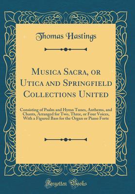 Download Musica Sacra, or Utica and Springfield Collections United: Consisting of Psalm and Hymn Tunes, Anthems, and Chants, Arranged for Two, Three, or Four Voices, with a Figured Bass for the Organ or Piano Forte (Classic Reprint) - Thomas Hastings | PDF